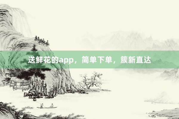 送鲜花的app，简单下单，簇新直达