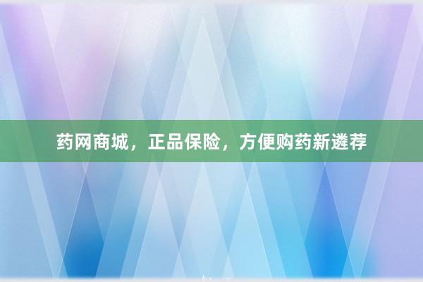 药网商城，正品保险，方便购药新遴荐