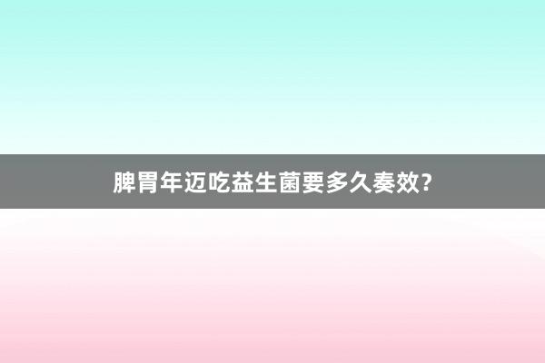 脾胃年迈吃益生菌要多久奏效？