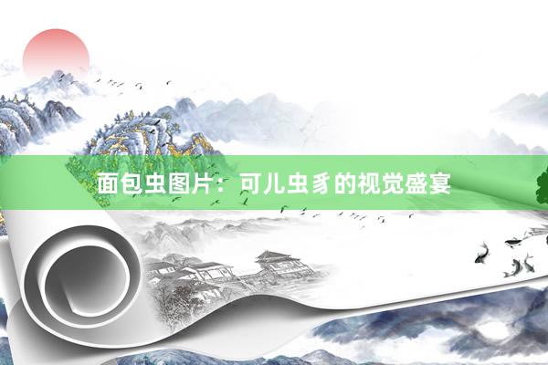 面包虫图片:可儿虫豸的视觉盛宴