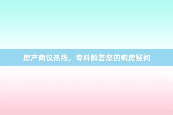 房产商议热线，专科解答您的购房疑问