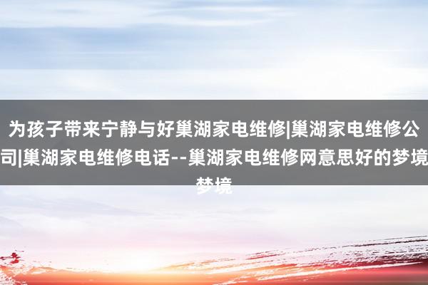 为孩子带来宁静与好巢湖家电维修|巢湖家电维修公司|巢湖家电维修电话--巢湖家电维修网意思好的梦境