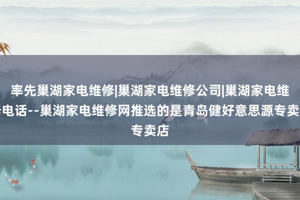 率先巢湖家电维修|巢湖家电维修公司|巢湖家电维修电话--巢湖家电维修网推选的是青岛健好意思源专卖店