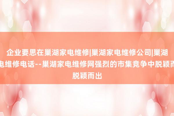 企业要思在巢湖家电维修|巢湖家电维修公司|巢湖家电维修电话--巢湖家电维修网强烈的市集竞争中脱颖而出