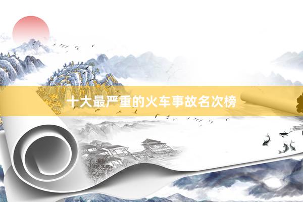 十大最严重的火车事故名次榜