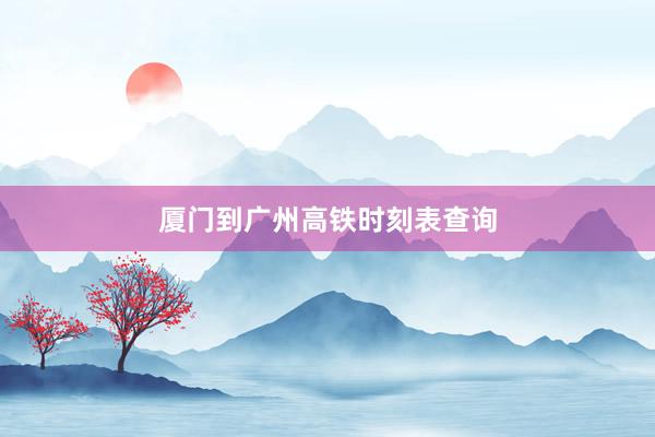 厦门到广州高铁时刻表查询