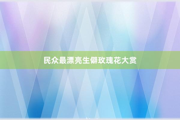 民众最漂亮生僻玫瑰花大赏