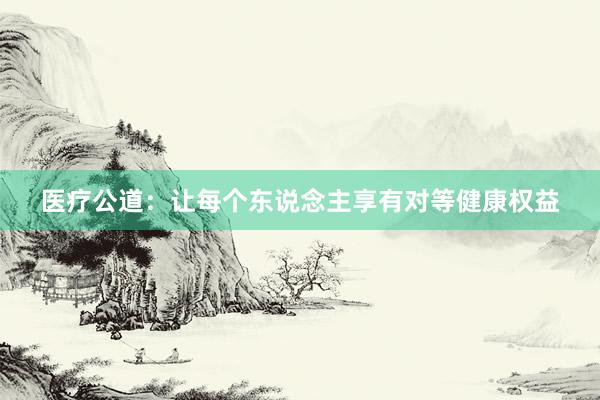 医疗公道：让每个东说念主享有对等健康权益