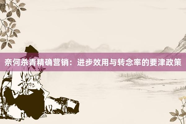 奈何杀青精确营销：进步效用与转念率的要津政策